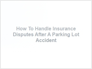 How to Handle Insurance Disputes After a Parking Lot Accident